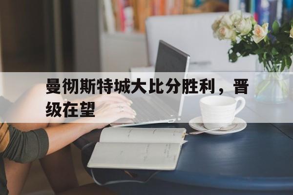 包含曼彻斯特城大比分胜利，晋级在望的词条