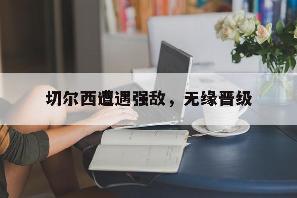 切尔西遭遇强敌，无缘晋级