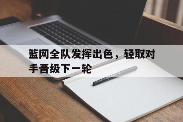 篮网全队发挥出色，轻取对手晋级下一轮