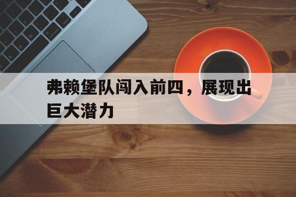 弗赖堡队闯入前四，展现出巨大潜力的简单介绍