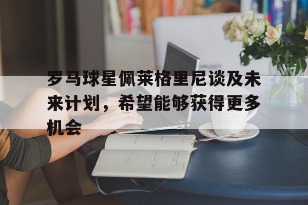 罗马球星佩莱格里尼谈及未来计划，希望能够获得更多机会的简单介绍
