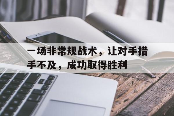 一场非常规战术，让对手措手不及，成功取得胜利