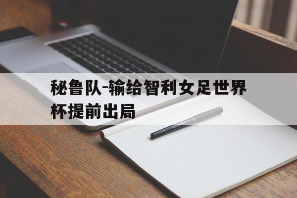 秘鲁队-输给智利女足世界杯提前出局的简单介绍