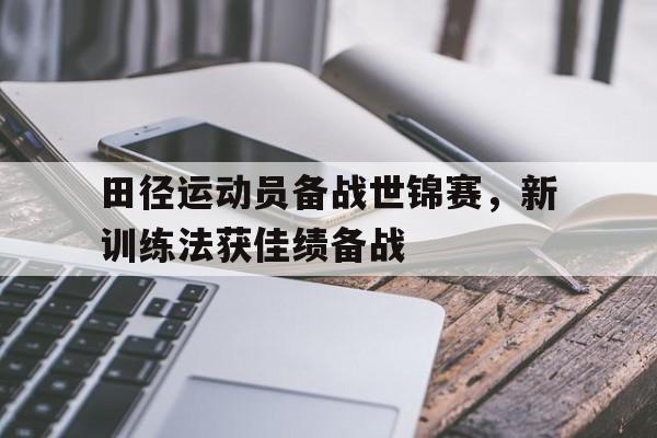 田径运动员备战世锦赛，新训练法获佳绩备战的简单介绍