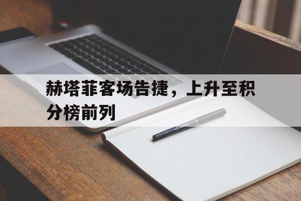 赫塔菲客场告捷，上升至积分榜前列的简单介绍