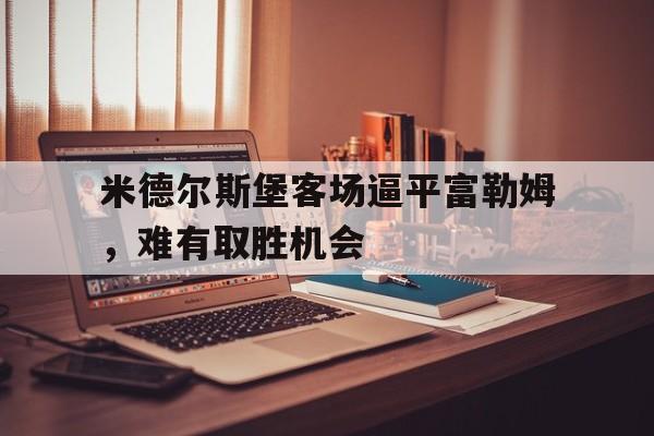 米德尔斯堡客场逼平富勒姆，难有取胜机会的简单介绍