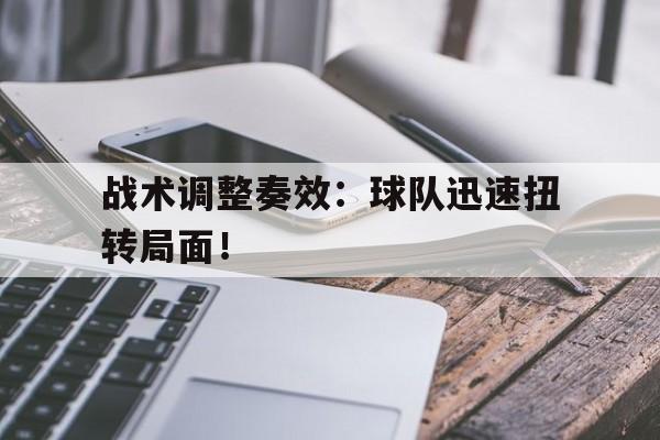 战术调整奏效：球队迅速扭转局面！的简单介绍