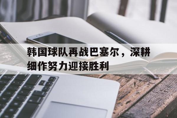 韩国球队再战巴塞尔，深耕细作努力迎接胜利的简单介绍