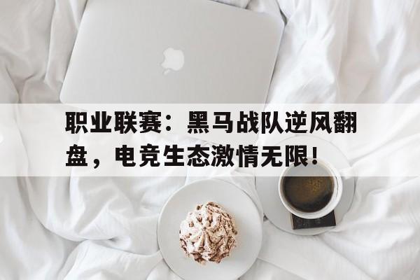 职业联赛：黑马战队逆风翻盘，电竞生态激情无限！英雄联盟黑马战队