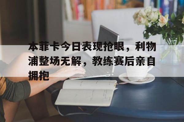 本菲卡今日表现抢眼，利物浦整场无解，教练赛后亲自拥抱本菲卡球队图片