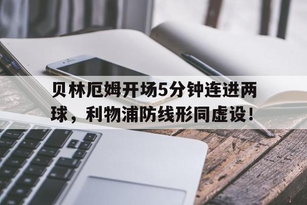 贝林厄姆开场5分钟连进两球，利物浦防线形同虚设！