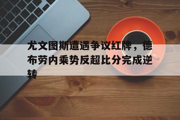 尤文图斯遭遇争议红牌，德布劳内乘势反超比分完成逆转尤文图斯最新消息
