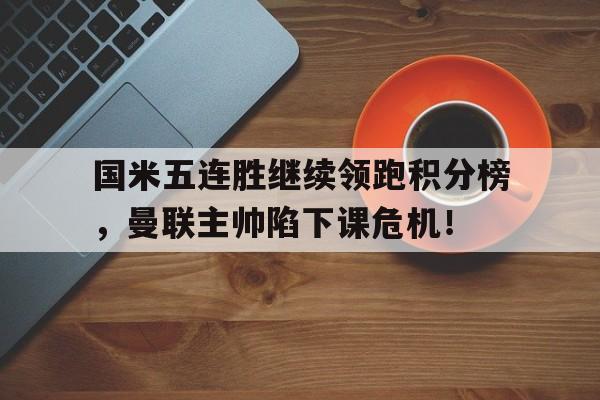 国米五连胜继续领跑积分榜，曼联主帅陷下课危机！