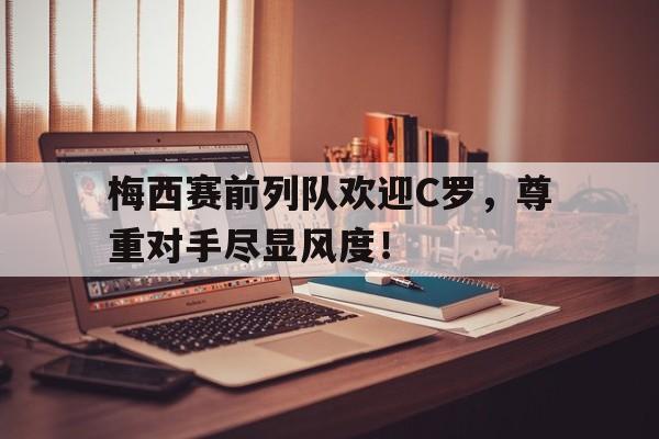 梅西赛前列队欢迎C罗,尊重对手尽显风度!